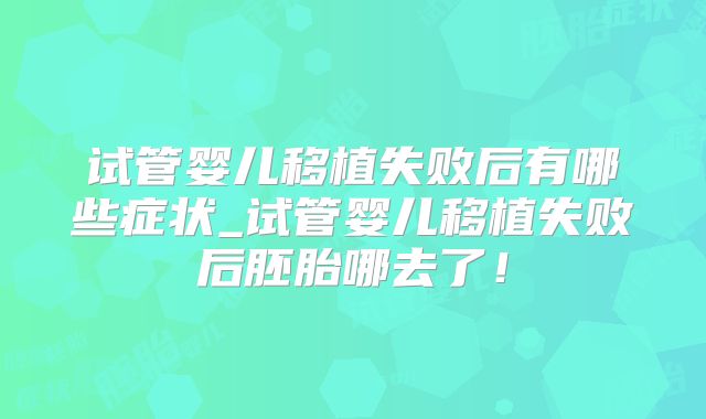 试管婴儿移植失败后有哪些症状_试管婴儿移植失败后胚胎哪去了！