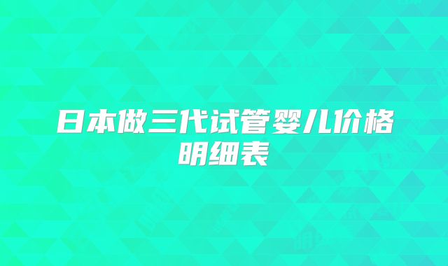 日本做三代试管婴儿价格明细表