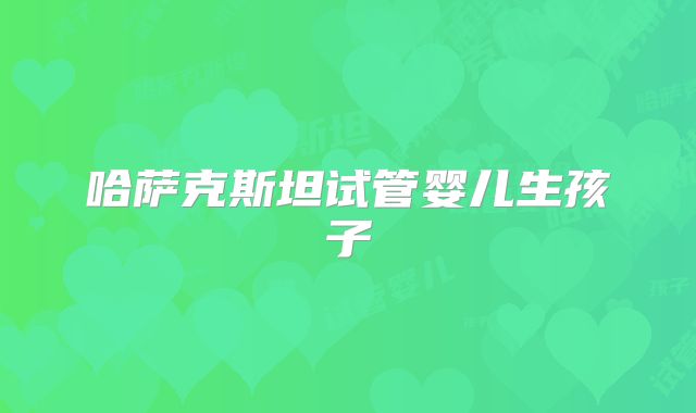 哈萨克斯坦试管婴儿生孩子