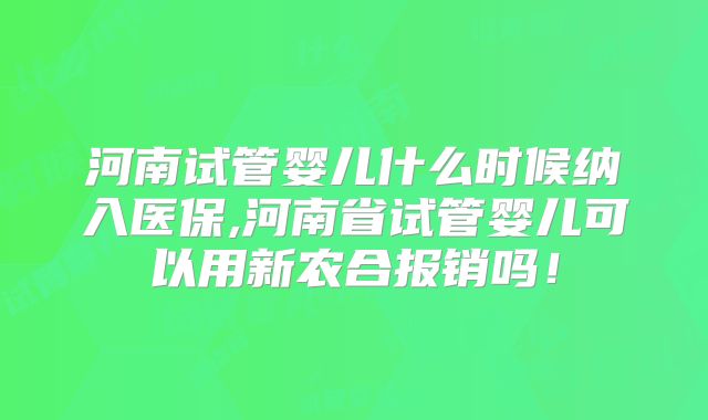河南试管婴儿什么时候纳入医保,河南省试管婴儿可以用新农合报销吗！
