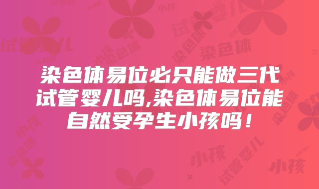 染色体易位必只能做三代试管婴儿吗,染色体易位能自然受孕生小孩吗！