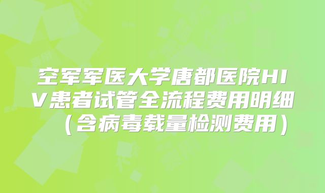 空军军医大学唐都医院HIV患者试管全流程费用明细（含病毒载量检测费用）