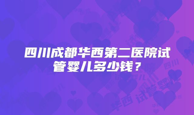 四川成都华西第二医院试管婴儿多少钱？