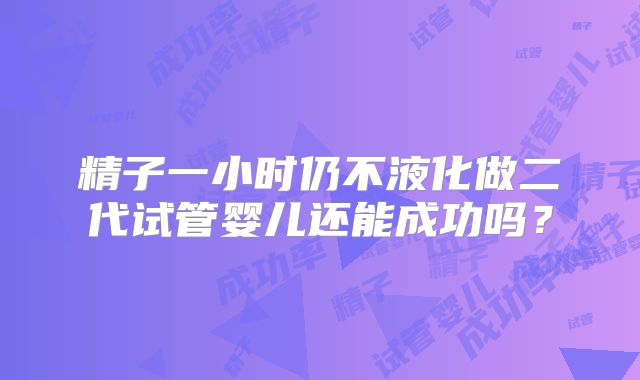 精子一小时仍不液化做二代试管婴儿还能成功吗？