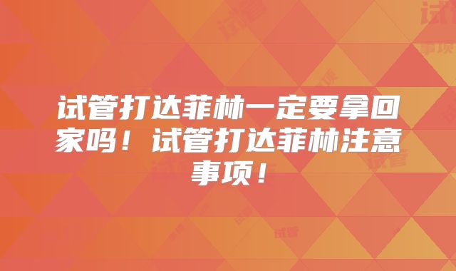 试管打达菲林一定要拿回家吗！试管打达菲林注意事项！
