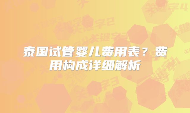 泰国试管婴儿费用表?费用构成详细解析