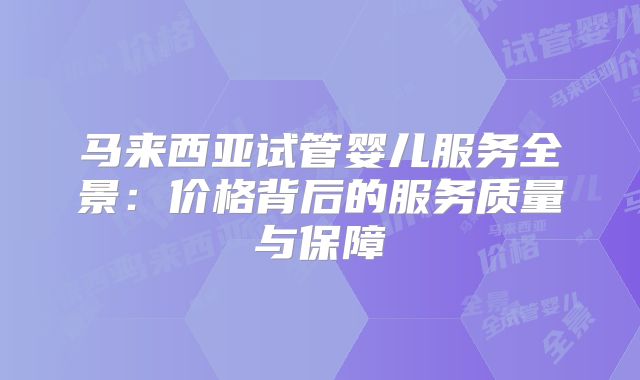 马来西亚试管婴儿服务全景:价格背后的服务质量与保障