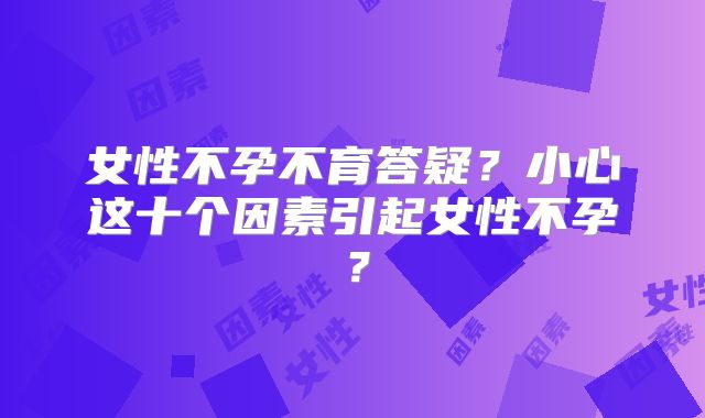 女性不孕不育答疑？小心这十个因素引起女性不孕？
