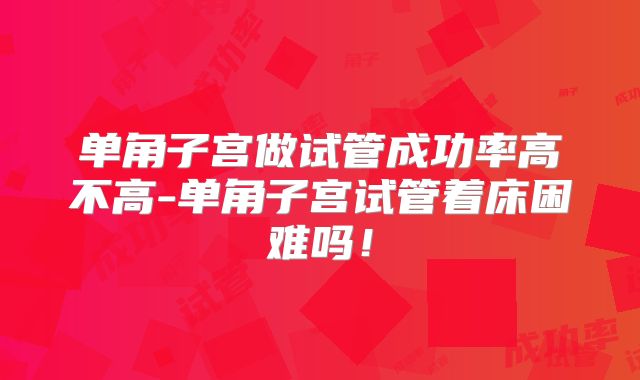 单角子宫做试管成功率高不高-单角子宫试管着床困难吗！