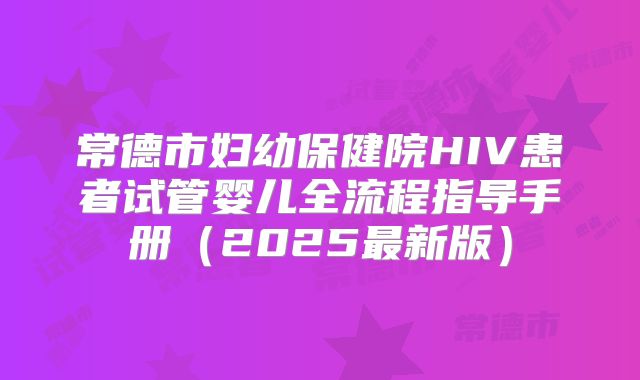 常德市妇幼保健院HIV患者试管婴儿全流程指导手册（2025最新版）