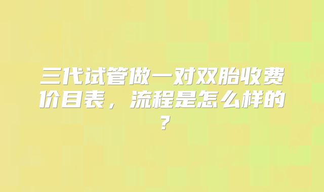 三代试管做一对双胎收费价目表，流程是怎么样的？
