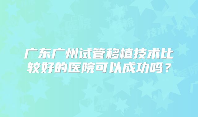 广东广州试管移植技术比较好的医院可以成功吗?
