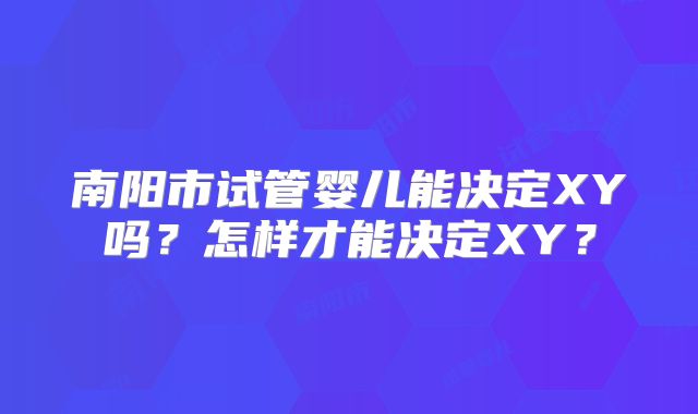 南阳市试管婴儿能决定XY吗？怎样才能决定XY？