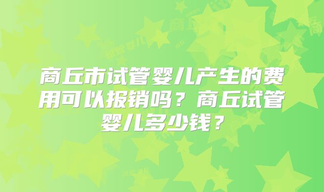 商丘市试管婴儿产生的费用可以报销吗？商丘试管婴儿多少钱？