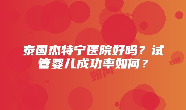 泰国杰特宁医院好吗？试管婴儿成功率如何？