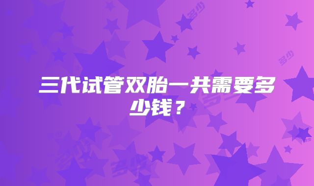 三代试管双胎一共需要多少钱？