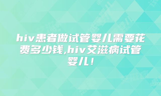 hiv患者做试管婴儿需要花费多少钱,hiv艾滋病试管婴儿！