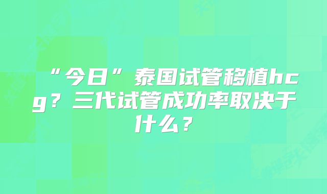 “今日”泰国试管移植hcg？三代试管成功率取决于什么？