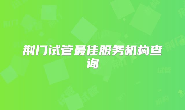 荆门试管最佳服务机构查询