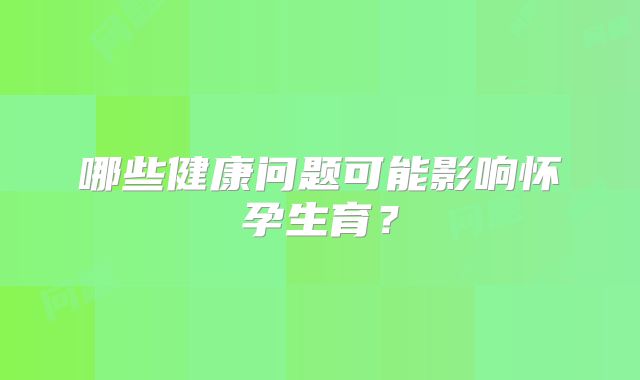 哪些健康问题可能影响怀孕生育？