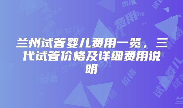 兰州试管婴儿费用一览，三代试管价格及详细费用说明