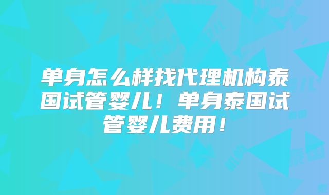 单身怎么样找代理机构泰国试管婴儿!单身泰国试管婴儿费用!
