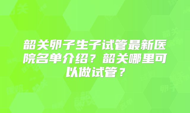 韶关卵子生子试管最新医院名单介绍?韶关哪里可以做试管?