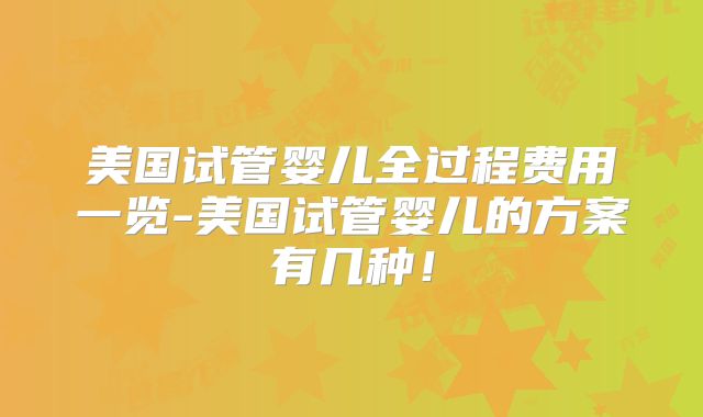 美国试管婴儿全过程费用一览-美国试管婴儿的方案有几种！