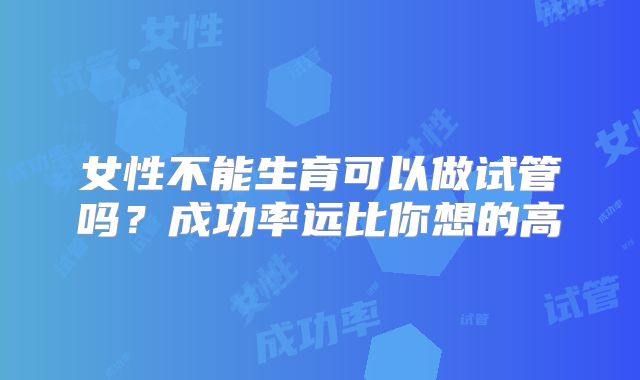 女性不能生育可以做试管吗？成功率远比你想的高