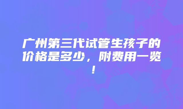 广州第三代试管生孩子的价格是多少，附费用一览！