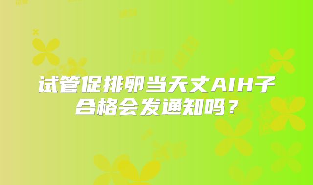 试管促排卵当天丈AIH子合格会发通知吗？