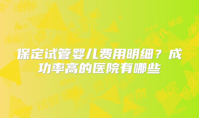 保定试管婴儿费用明细？成功率高的医院有哪些