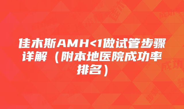 佳木斯AMH<1做试管步骤详解（附本地医院成功率排名）