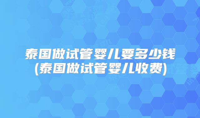 泰国做试管婴儿要多少钱(泰国做试管婴儿收费)