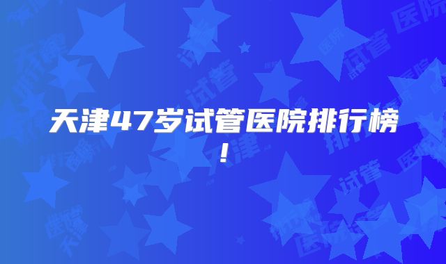 天津47岁试管医院排行榜!