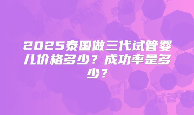2025泰国做三代试管婴儿价格多少?成功率是多少?