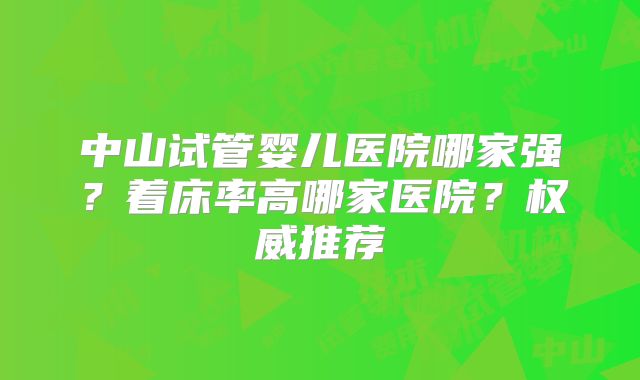 中山试管婴儿医院哪家强？着床率高哪家医院？权威推荐