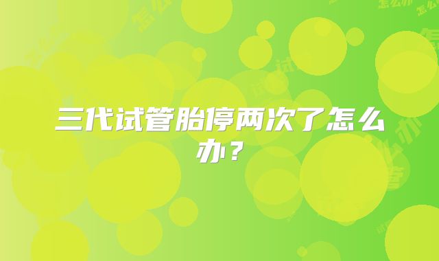 三代试管胎停两次了怎么办？