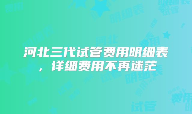 河北三代试管费用明细表，详细费用不再迷茫