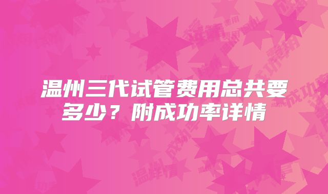 温州三代试管费用总共要多少?附成功率详情