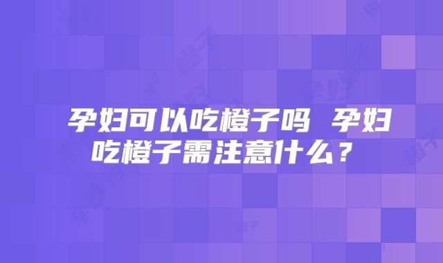 孕妇可以吃橙子吗 孕妇吃橙子需注意什么?