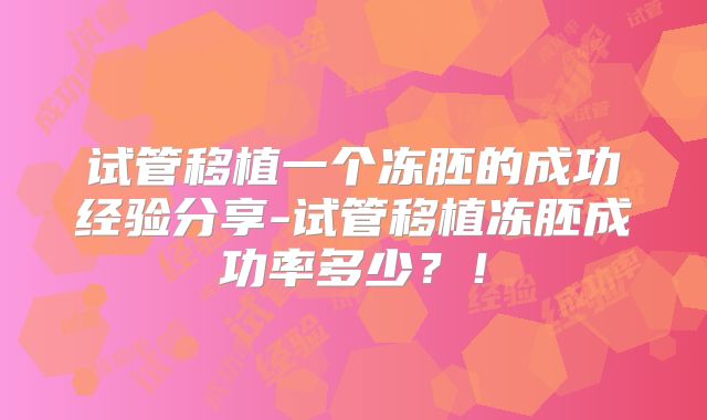 试管移植一个冻胚的成功经验分享-试管移植冻胚成功率多少?!