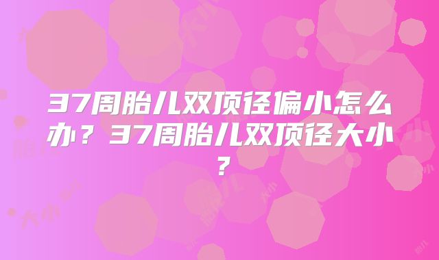 37周胎儿双顶径偏小怎么办？37周胎儿双顶径大小？