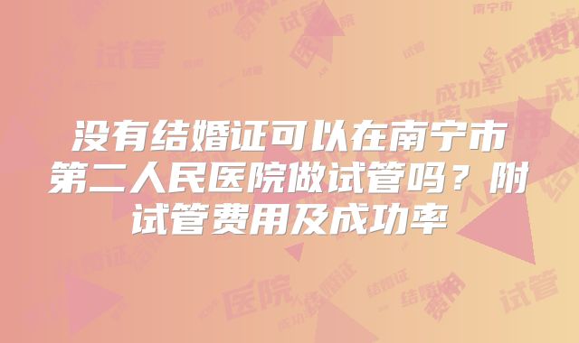没有结婚证可以在南宁市第二人民医院做试管吗?附试管费用及成功率