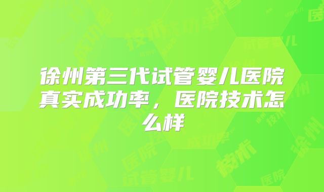 徐州第三代试管婴儿医院真实成功率，医院技术怎么样