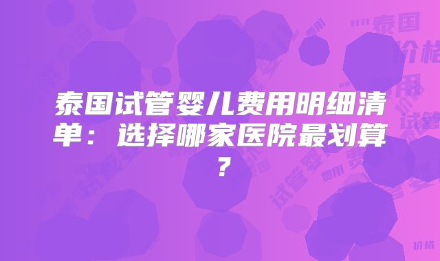 泰国试管婴儿费用明细清单：选择哪家医院最划算？