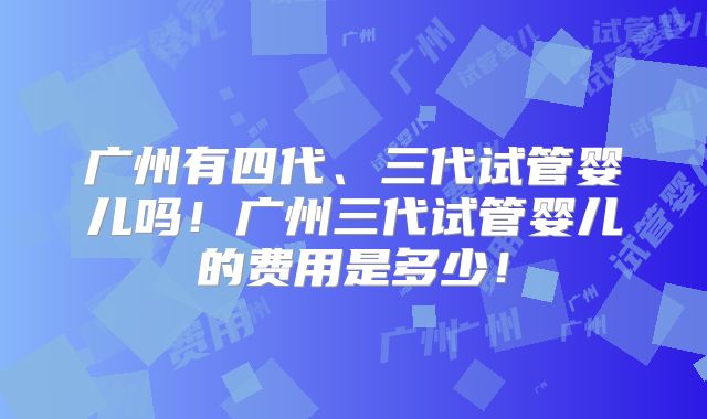 广州有四代、三代试管婴儿吗!广州三代试管婴儿的费用是多少!