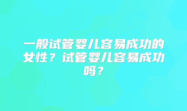 一般试管婴儿容易成功的女性？试管婴儿容易成功吗？