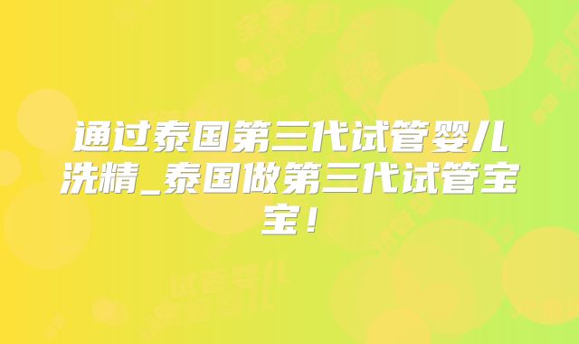 通过泰国第三代试管婴儿洗精_泰国做第三代试管宝宝！