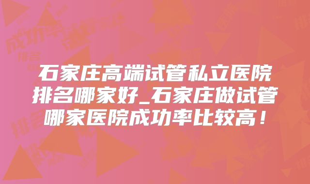 石家庄高端试管私立医院排名哪家好_石家庄做试管哪家医院成功率比较高！